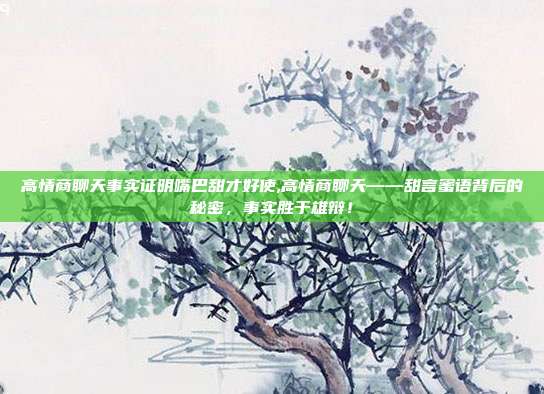 高情商聊天事实证明嘴巴甜才好使,高情商聊天——甜言蜜语背后的秘密,事实胜于雄辩!