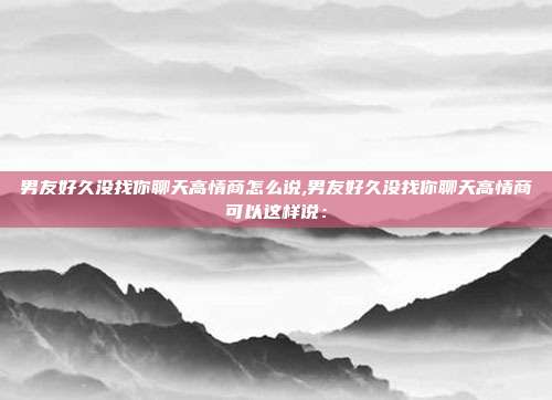 男友好久没找你聊天高情商怎么说,男友好久没找你聊天高情商可以这样说: